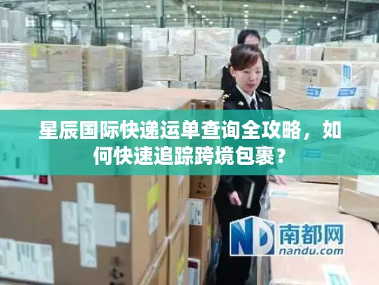 星辰国际快递运单查询全攻略，如何快速追踪跨境包裹？