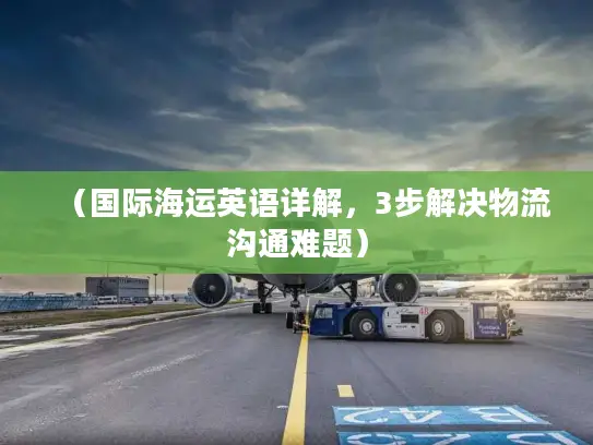 （国际海运英语详解，3步解决物流沟通难题）