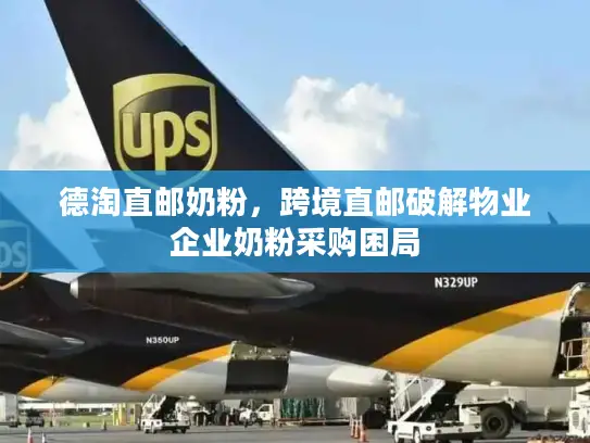 德淘直邮奶粉，跨境直邮破解物业企业奶粉采购困局