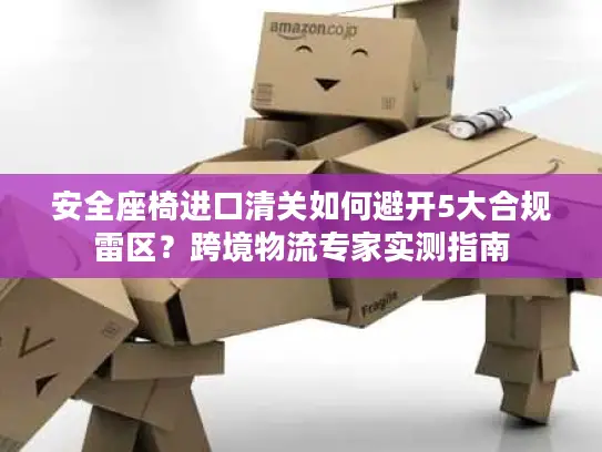 安全座椅进口清关如何避开5大合规雷区？跨境物流专家实测指南