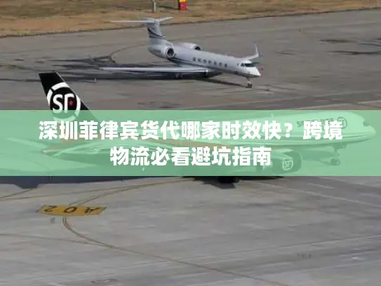 深圳菲律宾货代哪家时效快？跨境物流必看避坑指南