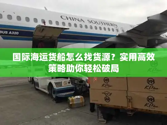 国际海运货船怎么找货源？实用高效策略助你轻松破局