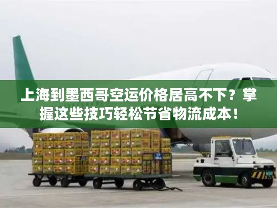 上海到墨西哥空运价格居高不下？掌握这些技巧轻松节省物流成本！