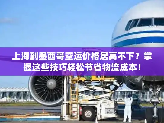 上海到墨西哥空运价格居高不下？掌握这些技巧轻松节省物流成本！
