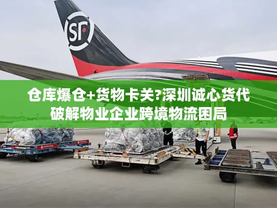 仓库爆仓+货物卡关?深圳诚心货代破解物业企业跨境物流困局