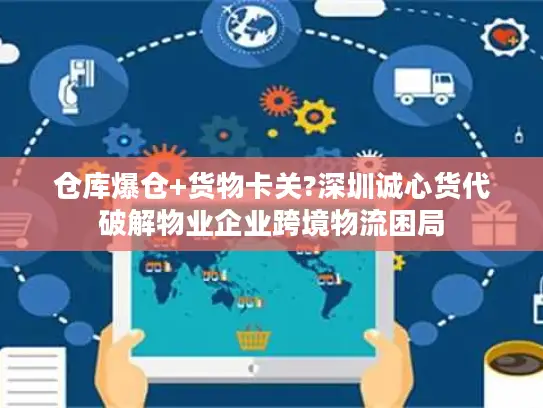 仓库爆仓+货物卡关?深圳诚心货代破解物业企业跨境物流困局