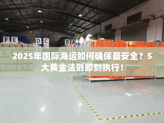 2025年国际海运如何确保最安全？5大黄金法则即刻执行！