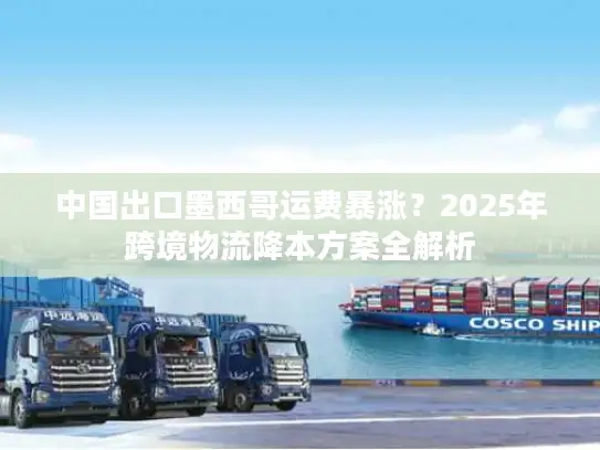 中国出口墨西哥运费暴涨？2025年跨境物流降本方案全解析