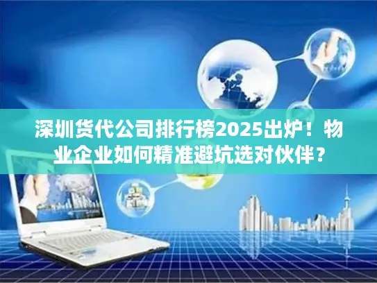 深圳货代公司排行榜2025出炉！物业企业如何精准避坑选对伙伴？