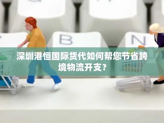 深圳港恒国际货代如何帮您节省跨境物流开支？