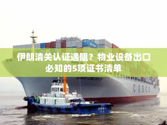 伊朗清关认证遇阻？物业设备出口必知的5项证书清单