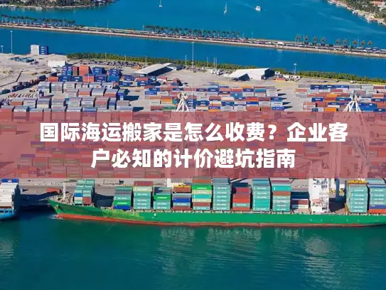 国际海运搬家是怎么收费?企业客户必知的计价避坑指南 国际海运搬家是怎么收费?企业客户必知的计价避坑指南