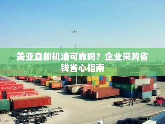 美亚直邮机油可靠吗？企业采购省钱省心指南