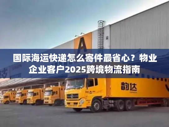 国际海运快递怎么寄件最省心？物业企业客户2025跨境物流指南