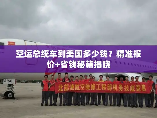 空运总统车到美国多少钱?精准报价+省钱秘籍揭晓 空运总统车到美国多少钱?精准报价+省钱秘籍揭晓