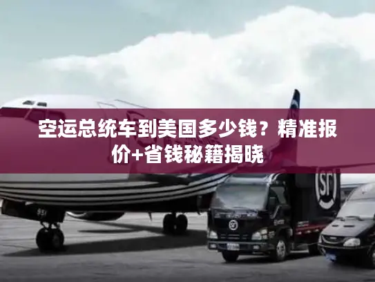 空运总统车到美国多少钱？精准报价+省钱秘籍揭晓