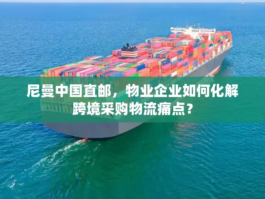 尼曼中国直邮，物业企业如何化解跨境采购物流痛点？