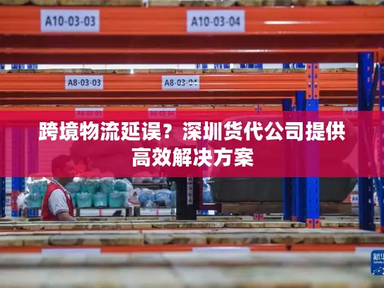 跨境物流延误？深圳货代公司提供高效解决方案