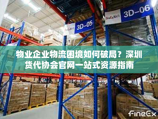 物业企业物流困境如何破局？深圳货代协会官网一站式资源指南