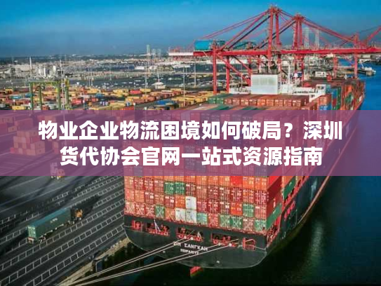 物业企业物流困境如何破局？深圳货代协会官网一站式资源指南