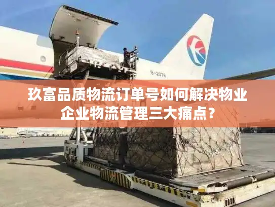 玖富品质物流订单号如何解决物业企业物流管理三大痛点？