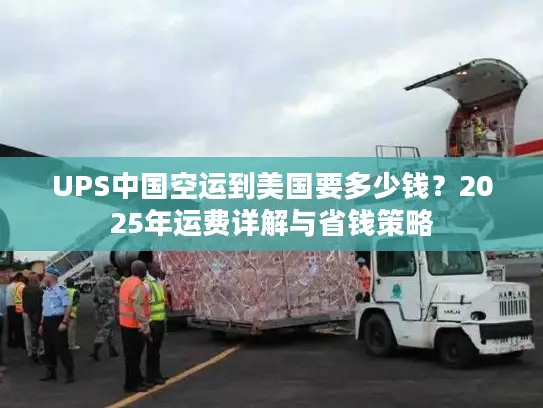 UPS中国空运到美国要多少钱？2025年运费详解与省钱策略