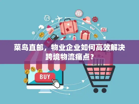 菜鸟直邮，物业企业如何高效解决跨境物流痛点？