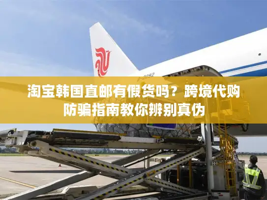 淘宝韩国直邮有假货吗？跨境代购防骗指南教你辨别真伪