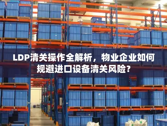 LDP清关操作全解析，物业企业如何规避进口设备清关风险？