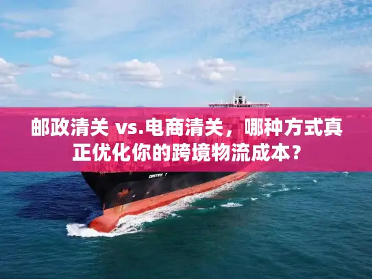 邮政清关 vs.电商清关，哪种方式真正优化你的跨境物流成本？