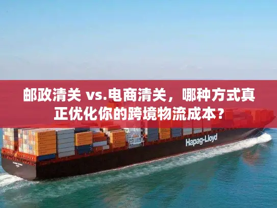 邮政清关 vs.电商清关，哪种方式真正优化你的跨境物流成本？