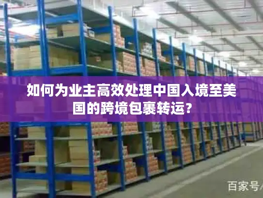 如何为业主高效处理中国入境至美国的跨境包裹转运？