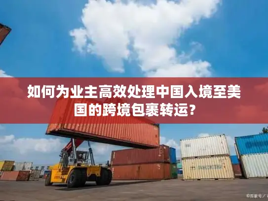 如何为业主高效处理中国入境至美国的跨境包裹转运？