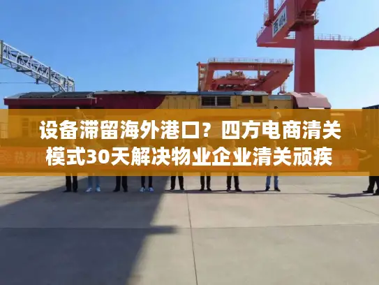 设备滞留海外港口？四方电商清关模式30天解决物业企业清关顽疾