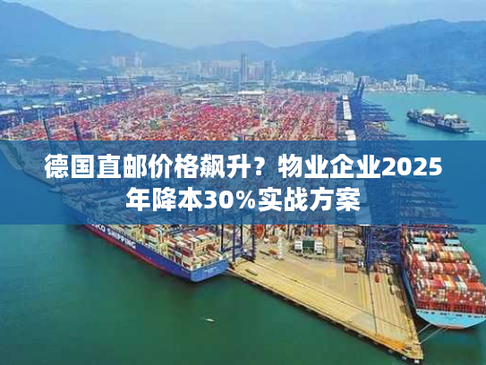 德国直邮价格飙升？物业企业2025年降本30%实战方案