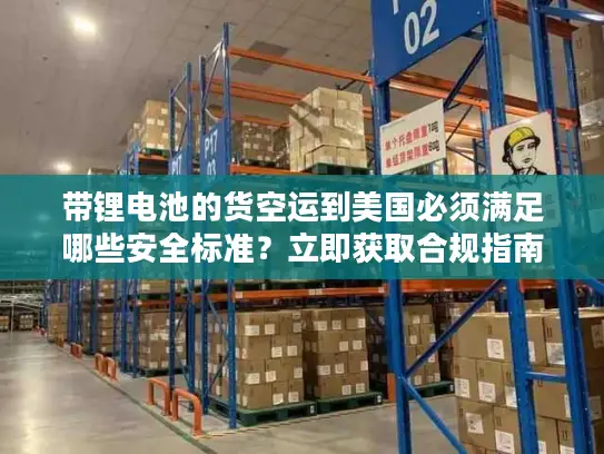 带锂电池的货空运到美国必须满足哪些安全标准？立即获取合规指南！