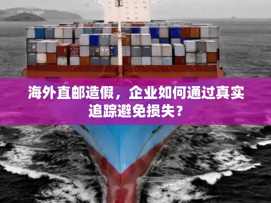 海外直邮造假，企业如何通过真实追踪避免损失？