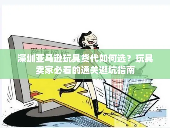 深圳亚马逊玩具货代如何选？玩具卖家必看的通关避坑指南