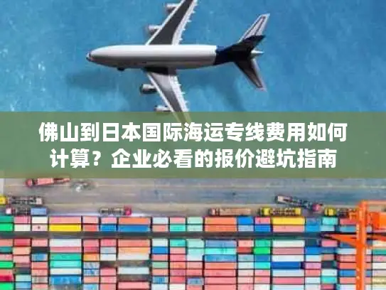 佛山到日本国际海运专线费用如何计算？企业必看的报价避坑指南