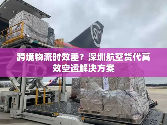 跨境物流时效差？深圳航空货代高效空运解决方案