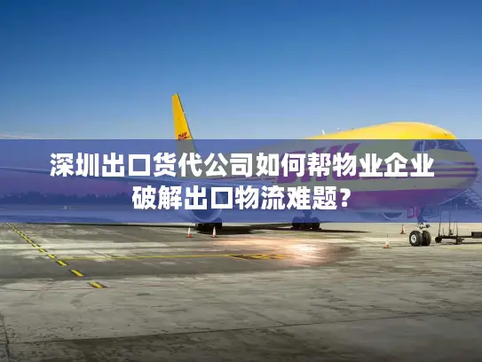 深圳出口货代公司如何帮物业企业破解出口物流难题？
