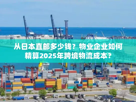 从日本直邮多少钱？物业企业如何精算2025年跨境物流成本？