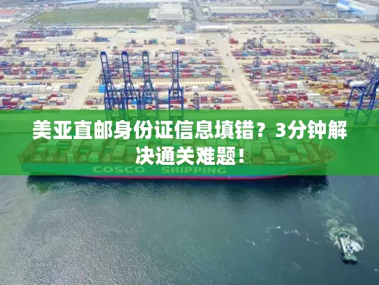 美亚直邮身份证信息填错？3分钟解决通关难题！