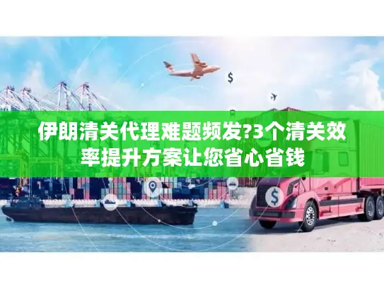 伊朗清关代理难题频发?3个清关效率提升方案让您省心省钱