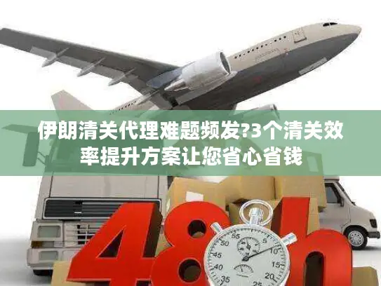 伊朗清关代理难题频发?3个清关效率提升方案让您省心省钱