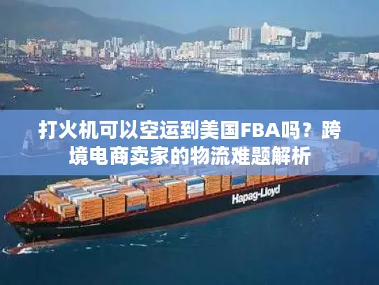 打火机可以空运到美国FBA吗？跨境电商卖家的物流难题解析