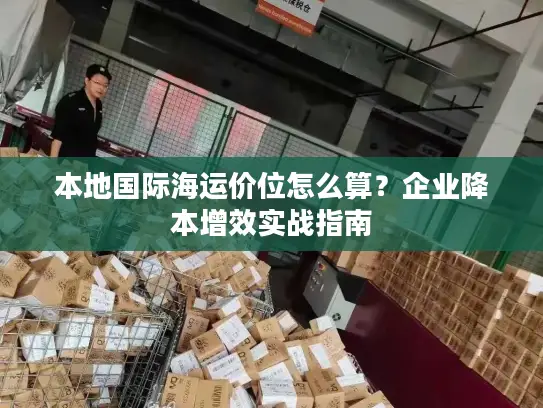 本地国际海运价位怎么算？企业降本增效实战指南