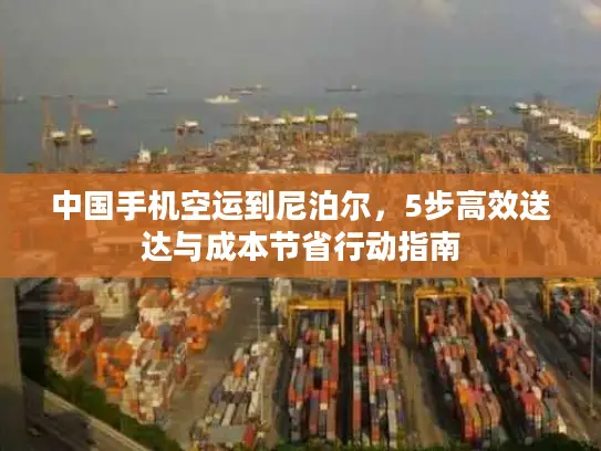 中国手机空运到尼泊尔，5步高效送达与成本节省行动指南