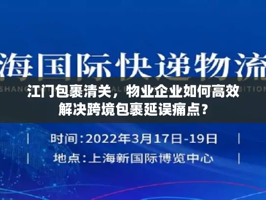 江门包裹清关，物业企业如何高效解决跨境包裹延误痛点？