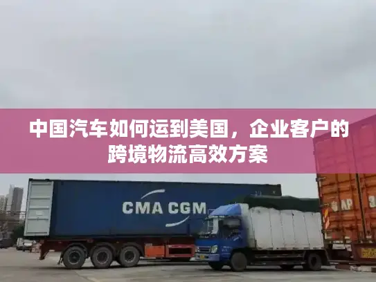 中国汽车如何运到美国，企业客户的跨境物流高效方案